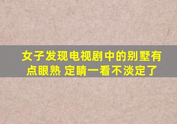 女子发现电视剧中的别墅有点眼熟 定睛一看不淡定了